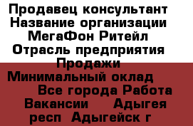 Продавец-консультант › Название организации ­ МегаФон Ритейл › Отрасль предприятия ­ Продажи › Минимальный оклад ­ 25 000 - Все города Работа » Вакансии   . Адыгея респ.,Адыгейск г.